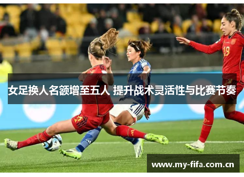 女足换人名额增至五人 提升战术灵活性与比赛节奏 女足换人名额增至五人 提升战术灵活性与比赛节奏